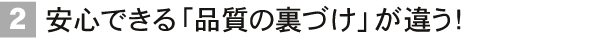 安心できる「品質の裏づけ」が違う!
